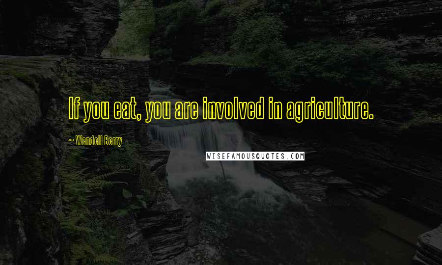 Wendell Berry Quotes: If you eat, you are involved in agriculture.