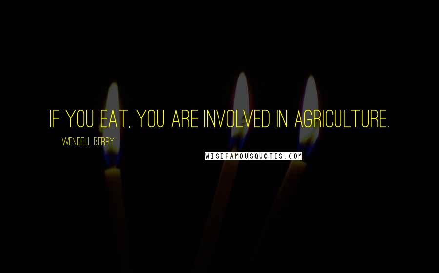 Wendell Berry Quotes: If you eat, you are involved in agriculture.