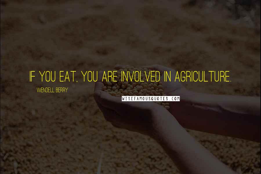 Wendell Berry Quotes: If you eat, you are involved in agriculture.