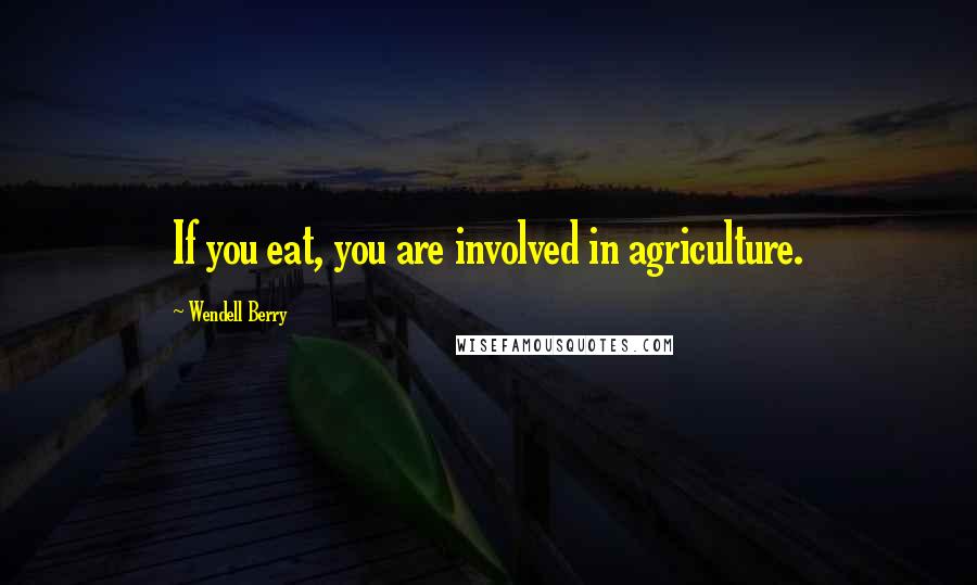 Wendell Berry Quotes: If you eat, you are involved in agriculture.