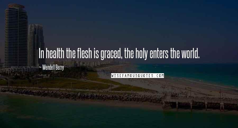 Wendell Berry Quotes: In health the flesh is graced, the holy enters the world.