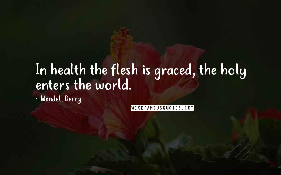 Wendell Berry Quotes: In health the flesh is graced, the holy enters the world.