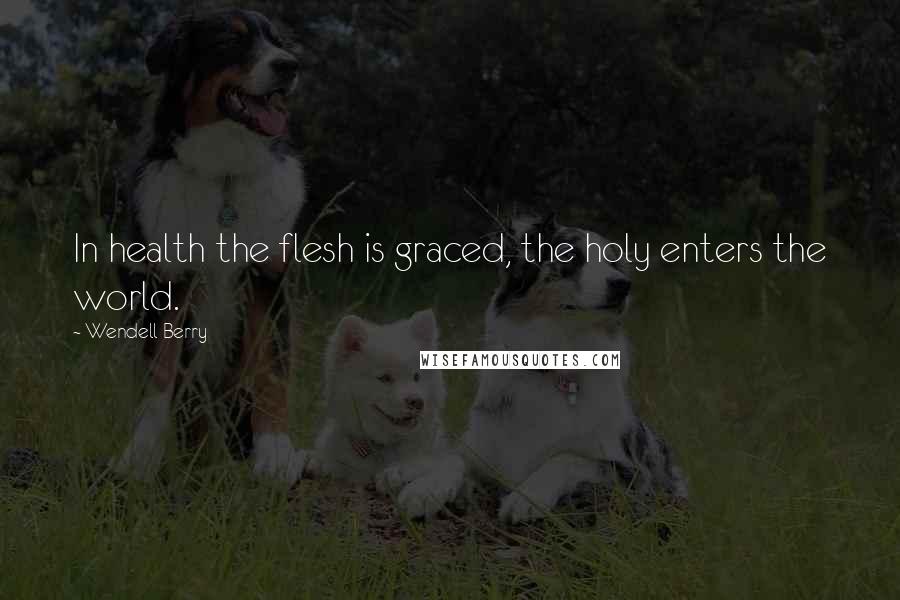 Wendell Berry Quotes: In health the flesh is graced, the holy enters the world.