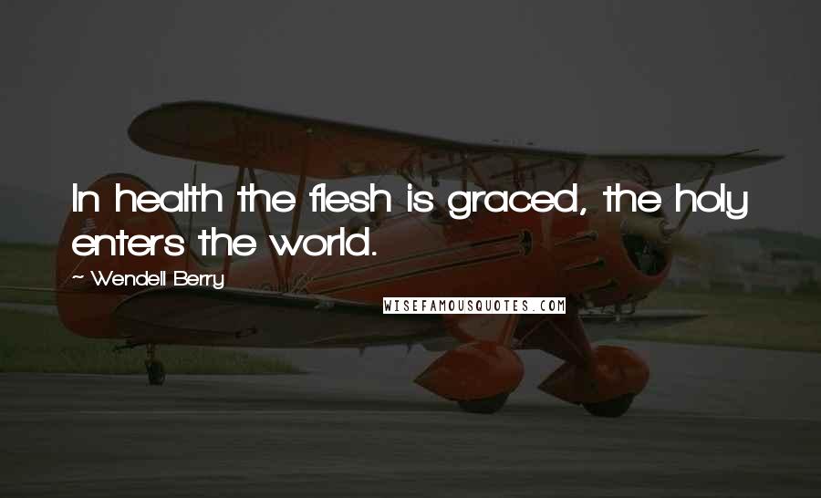 Wendell Berry Quotes: In health the flesh is graced, the holy enters the world.