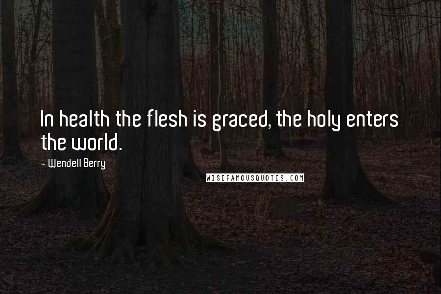 Wendell Berry Quotes: In health the flesh is graced, the holy enters the world.