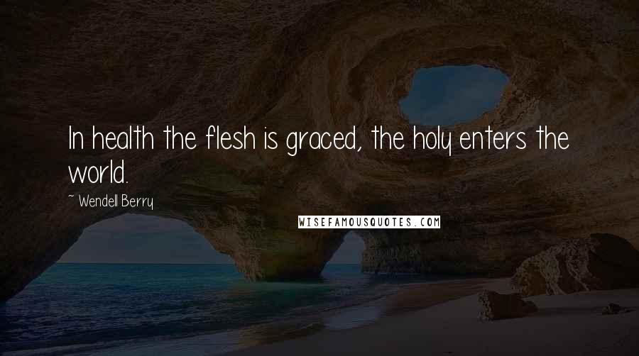 Wendell Berry Quotes: In health the flesh is graced, the holy enters the world.