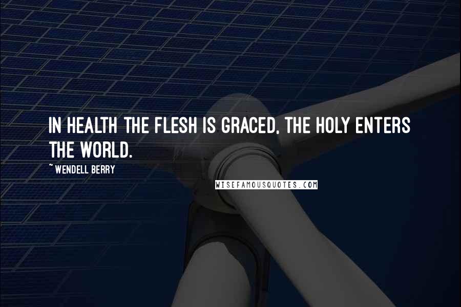 Wendell Berry Quotes: In health the flesh is graced, the holy enters the world.