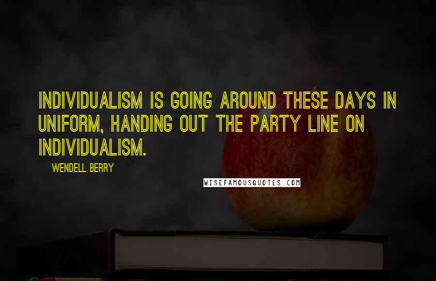 Wendell Berry Quotes: Individualism is going around these days in uniform, handing out the party line on individualism.