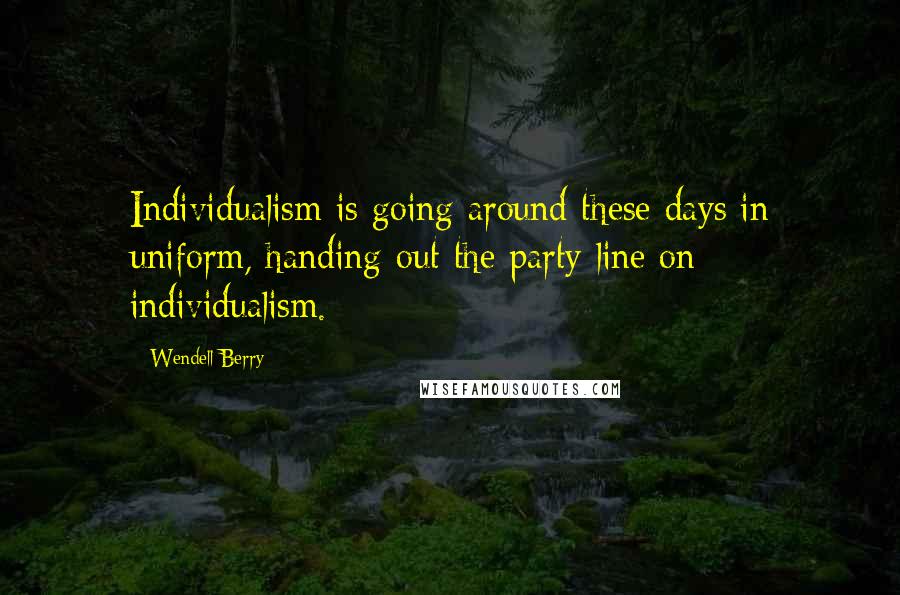 Wendell Berry Quotes: Individualism is going around these days in uniform, handing out the party line on individualism.