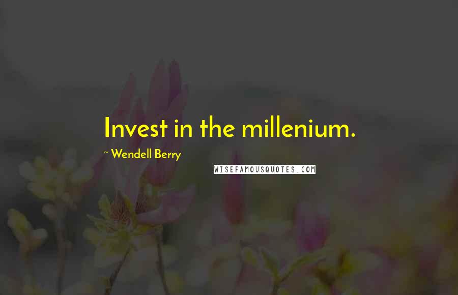 Wendell Berry Quotes: Invest in the millenium.