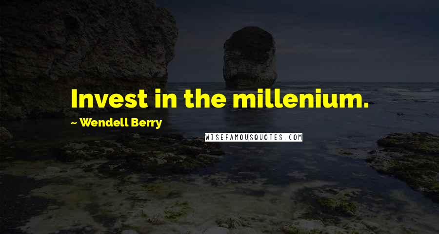 Wendell Berry Quotes: Invest in the millenium.