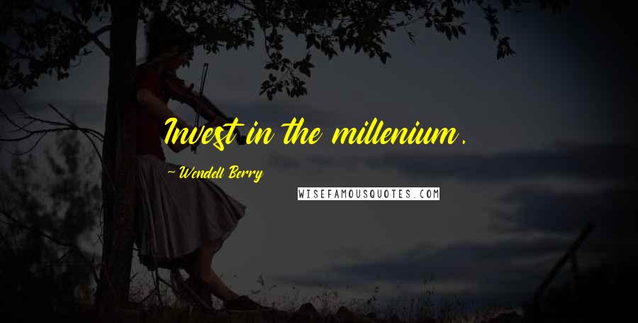 Wendell Berry Quotes: Invest in the millenium.