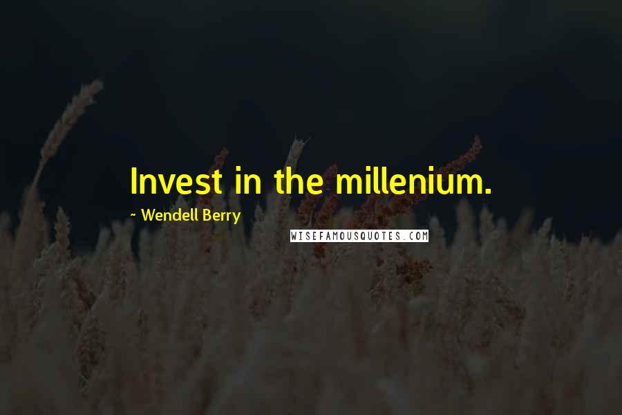 Wendell Berry Quotes: Invest in the millenium.