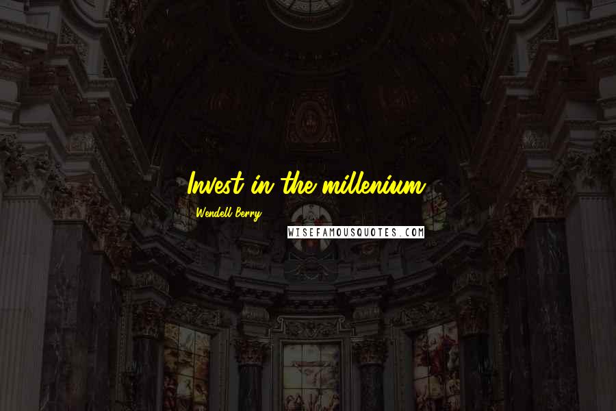 Wendell Berry Quotes: Invest in the millenium.