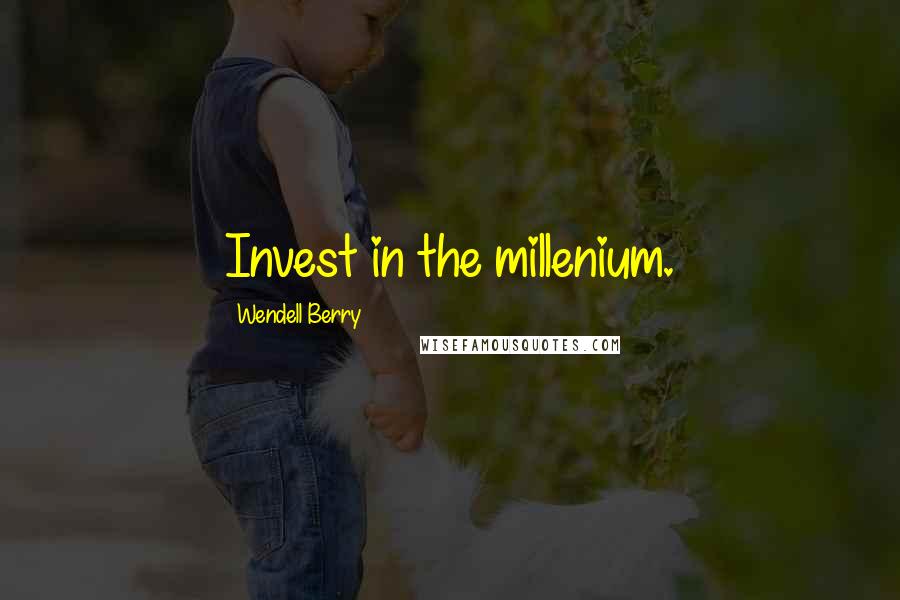 Wendell Berry Quotes: Invest in the millenium.