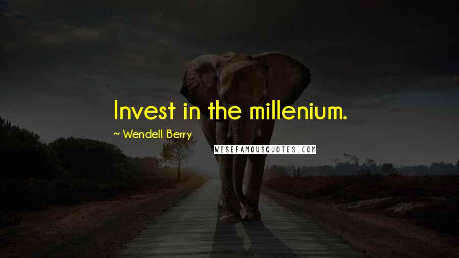 Wendell Berry Quotes: Invest in the millenium.