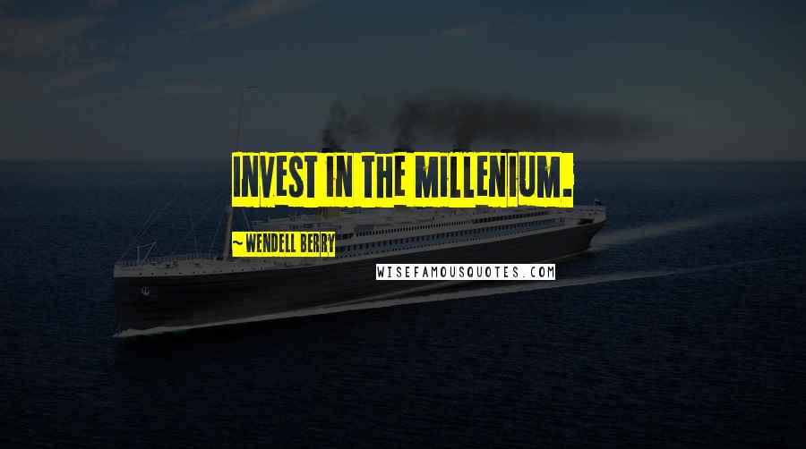 Wendell Berry Quotes: Invest in the millenium.