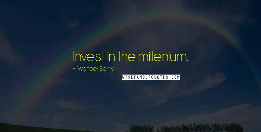 Wendell Berry Quotes: Invest in the millenium.