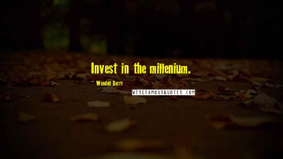 Wendell Berry Quotes: Invest in the millenium.