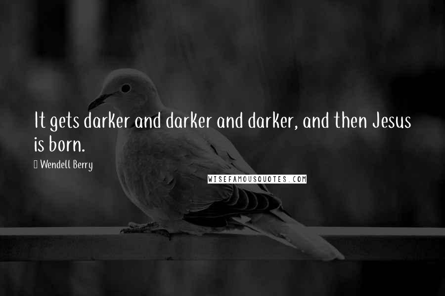 Wendell Berry Quotes: It gets darker and darker and darker, and then Jesus is born.