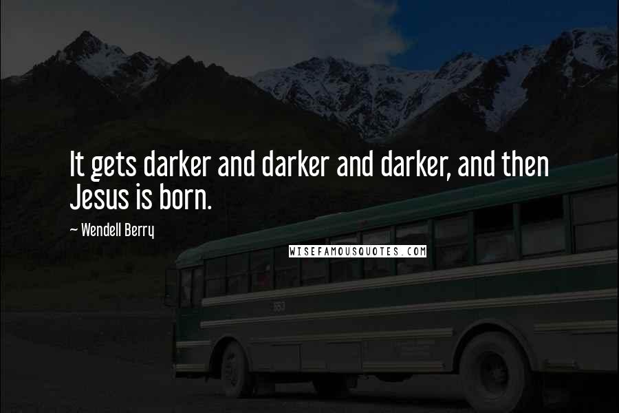 Wendell Berry Quotes: It gets darker and darker and darker, and then Jesus is born.