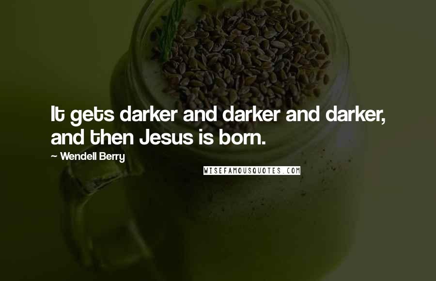 Wendell Berry Quotes: It gets darker and darker and darker, and then Jesus is born.