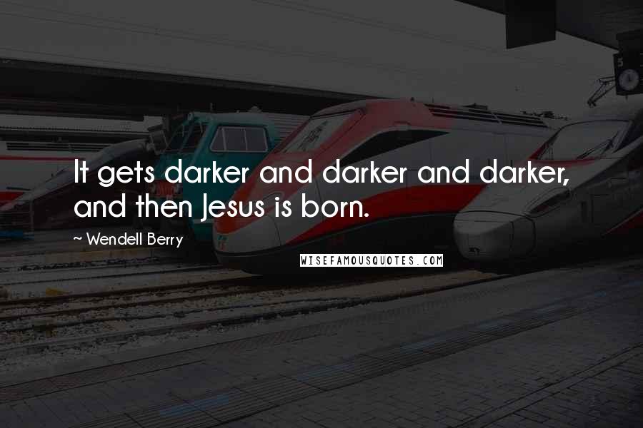 Wendell Berry Quotes: It gets darker and darker and darker, and then Jesus is born.