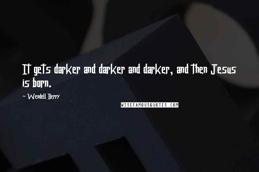Wendell Berry Quotes: It gets darker and darker and darker, and then Jesus is born.