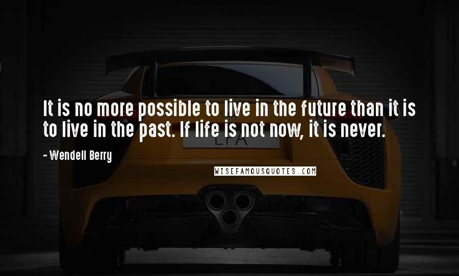 Wendell Berry Quotes: It is no more possible to live in the future than it is to live in the past. If life is not now, it is never.