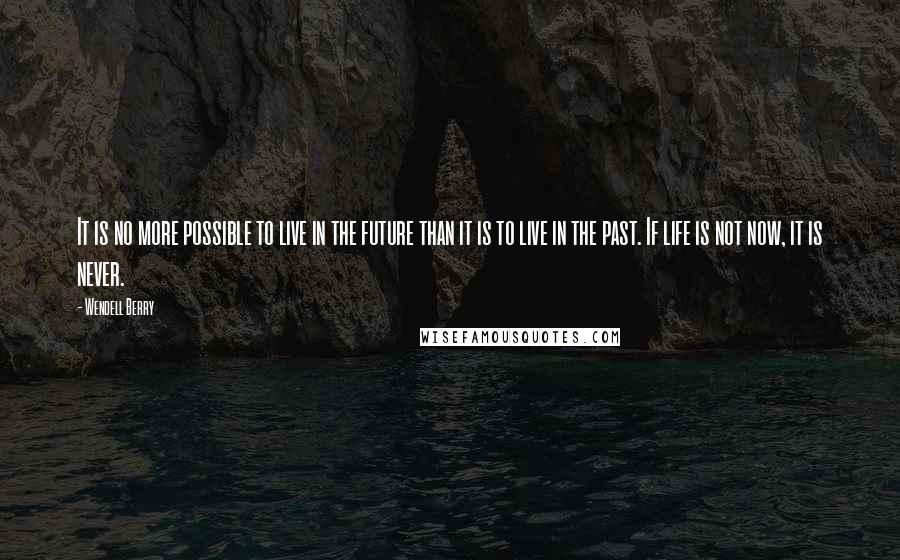 Wendell Berry Quotes: It is no more possible to live in the future than it is to live in the past. If life is not now, it is never.