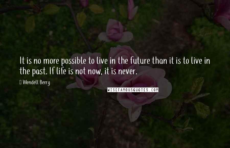 Wendell Berry Quotes: It is no more possible to live in the future than it is to live in the past. If life is not now, it is never.