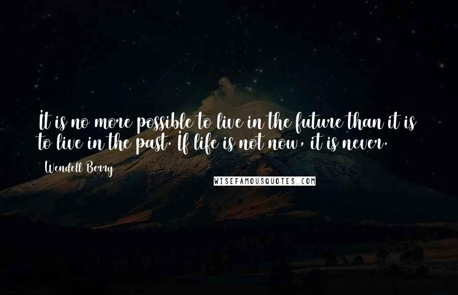 Wendell Berry Quotes: It is no more possible to live in the future than it is to live in the past. If life is not now, it is never.