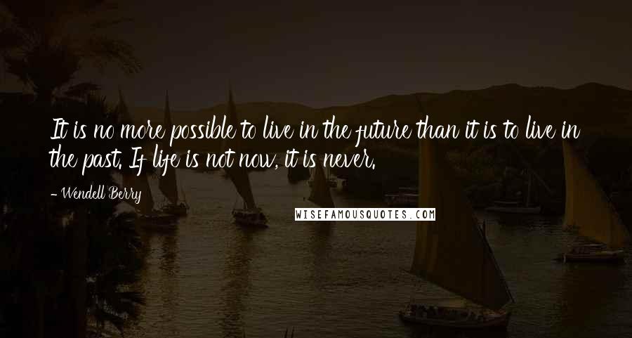 Wendell Berry Quotes: It is no more possible to live in the future than it is to live in the past. If life is not now, it is never.