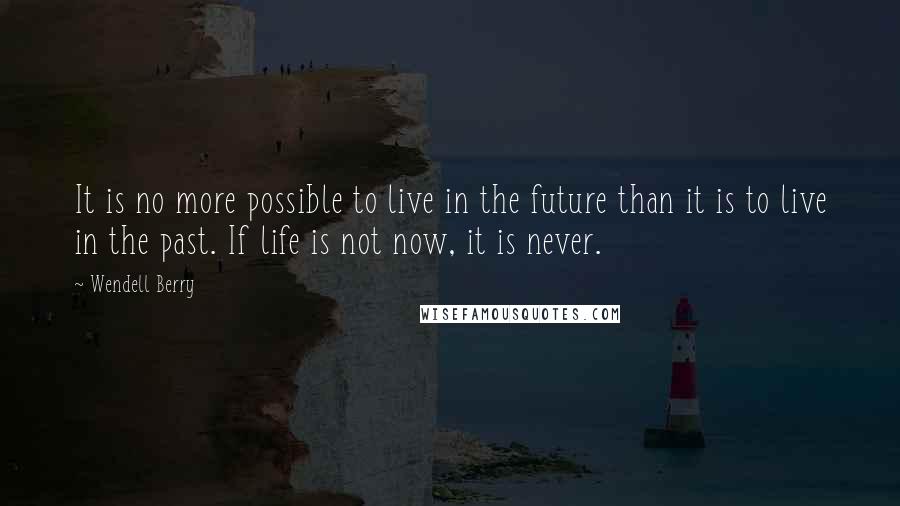 Wendell Berry Quotes: It is no more possible to live in the future than it is to live in the past. If life is not now, it is never.