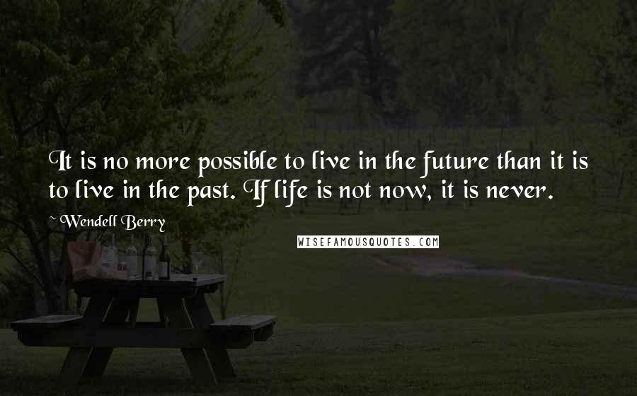 Wendell Berry Quotes: It is no more possible to live in the future than it is to live in the past. If life is not now, it is never.