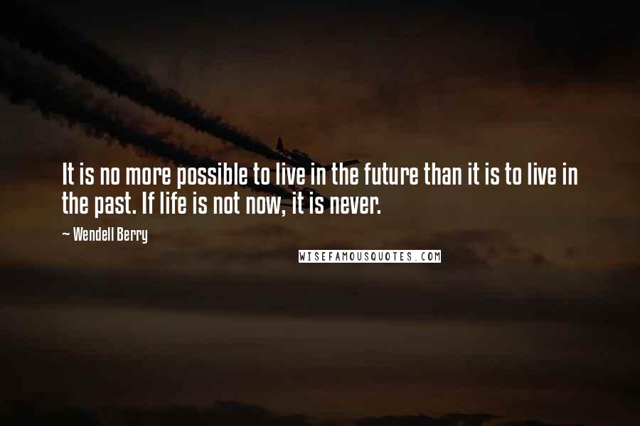 Wendell Berry Quotes: It is no more possible to live in the future than it is to live in the past. If life is not now, it is never.