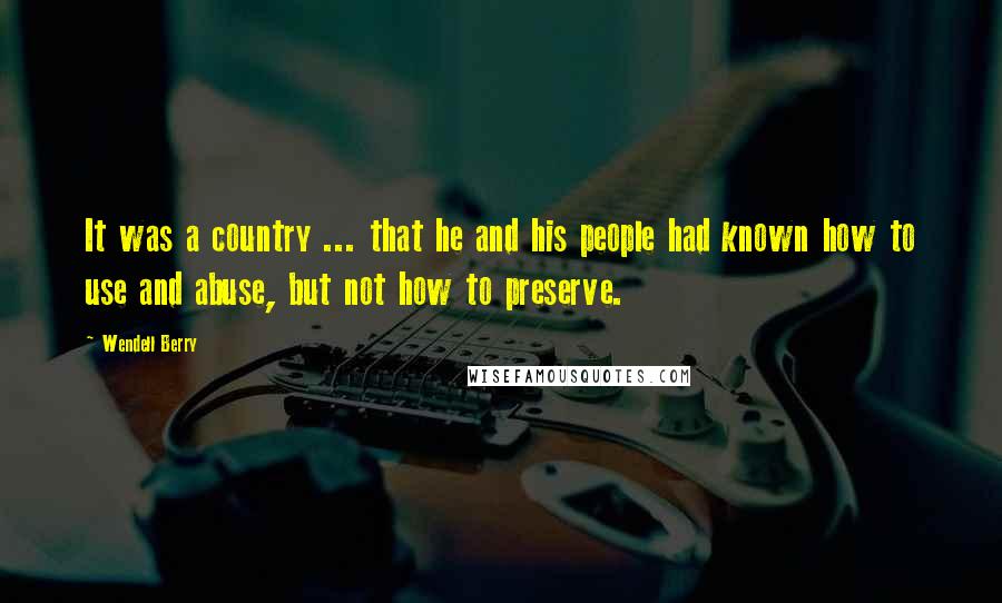 Wendell Berry Quotes: It was a country ... that he and his people had known how to use and abuse, but not how to preserve.