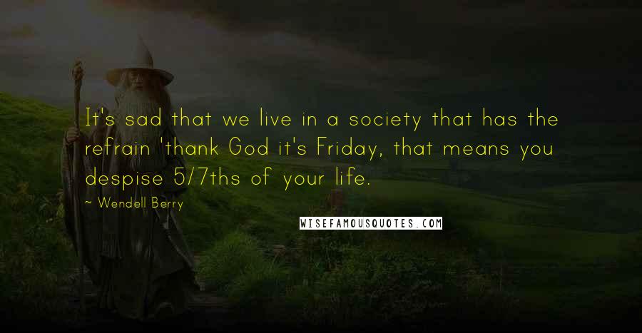 Wendell Berry Quotes: It's sad that we live in a society that has the refrain 'thank God it's Friday, that means you despise 5/7ths of your life.