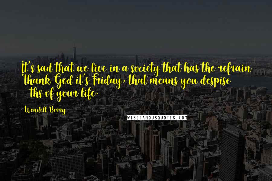 Wendell Berry Quotes: It's sad that we live in a society that has the refrain 'thank God it's Friday, that means you despise 5/7ths of your life.