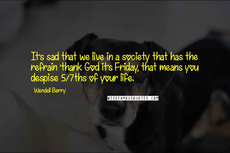 Wendell Berry Quotes: It's sad that we live in a society that has the refrain 'thank God it's Friday, that means you despise 5/7ths of your life.