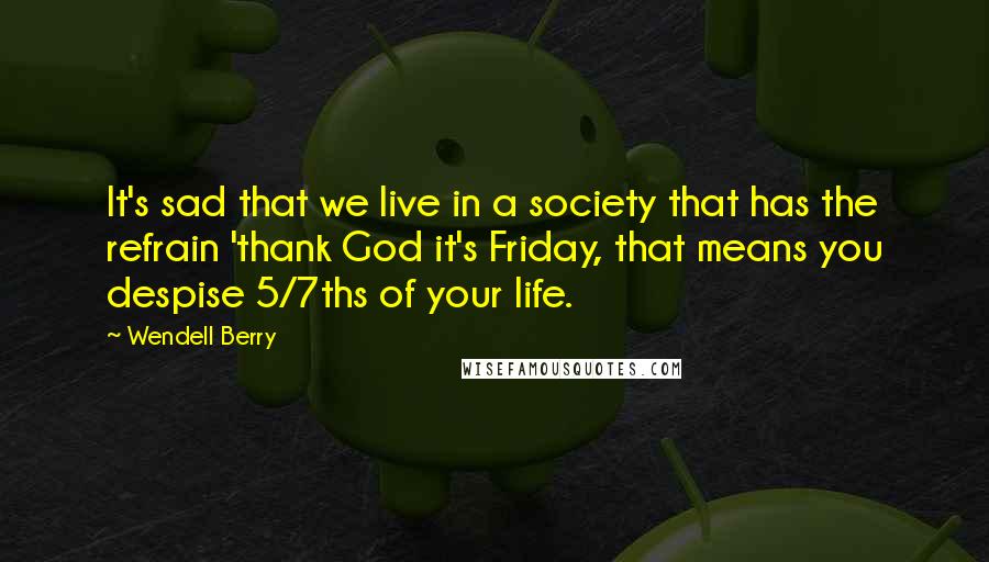 Wendell Berry Quotes: It's sad that we live in a society that has the refrain 'thank God it's Friday, that means you despise 5/7ths of your life.