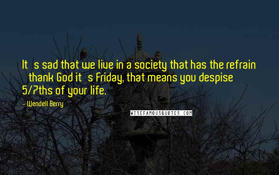 Wendell Berry Quotes: It's sad that we live in a society that has the refrain 'thank God it's Friday, that means you despise 5/7ths of your life.