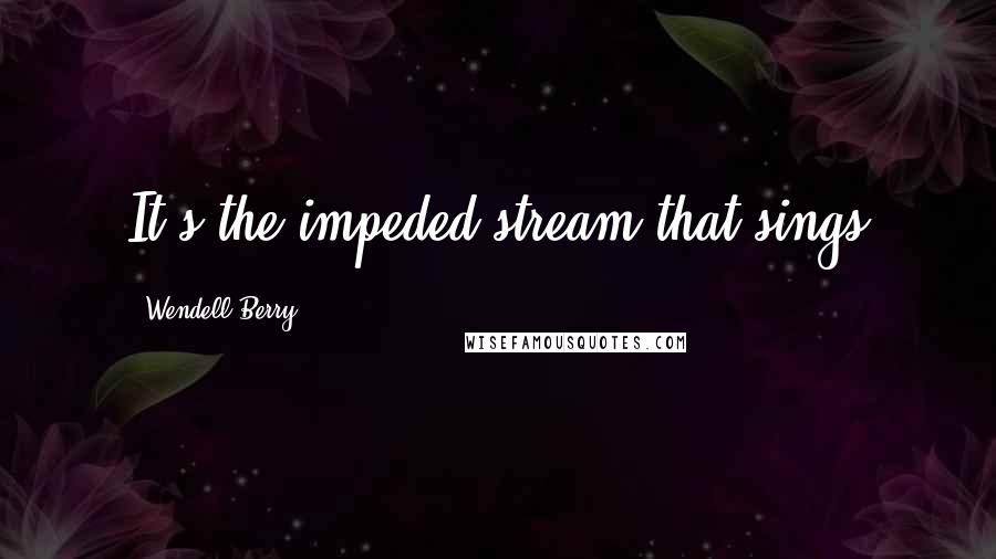 Wendell Berry Quotes: It's the impeded stream that sings