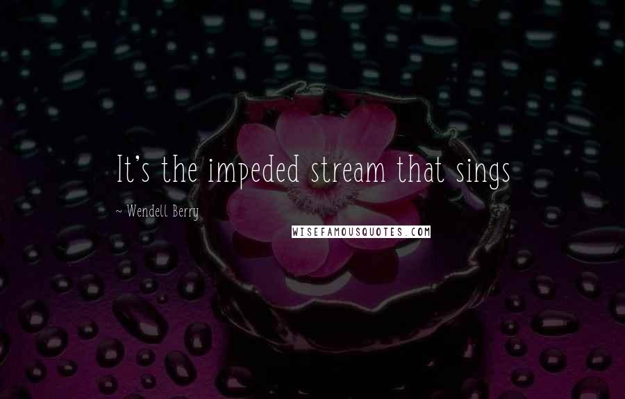 Wendell Berry Quotes: It's the impeded stream that sings
