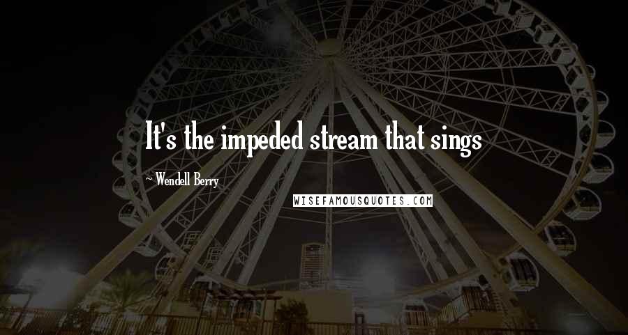 Wendell Berry Quotes: It's the impeded stream that sings