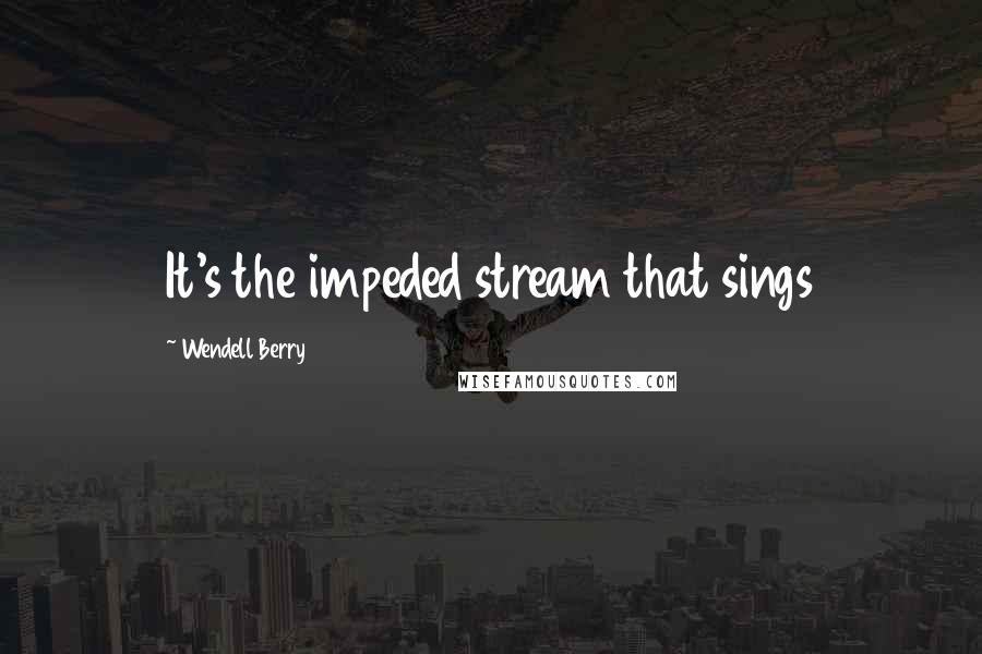 Wendell Berry Quotes: It's the impeded stream that sings