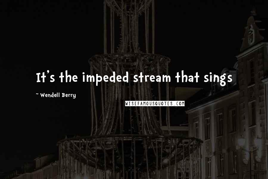 Wendell Berry Quotes: It's the impeded stream that sings