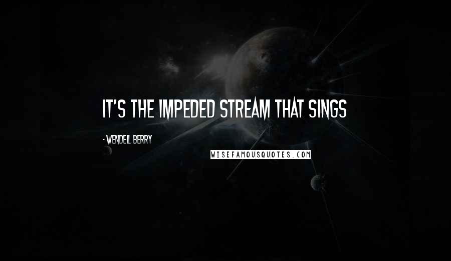 Wendell Berry Quotes: It's the impeded stream that sings