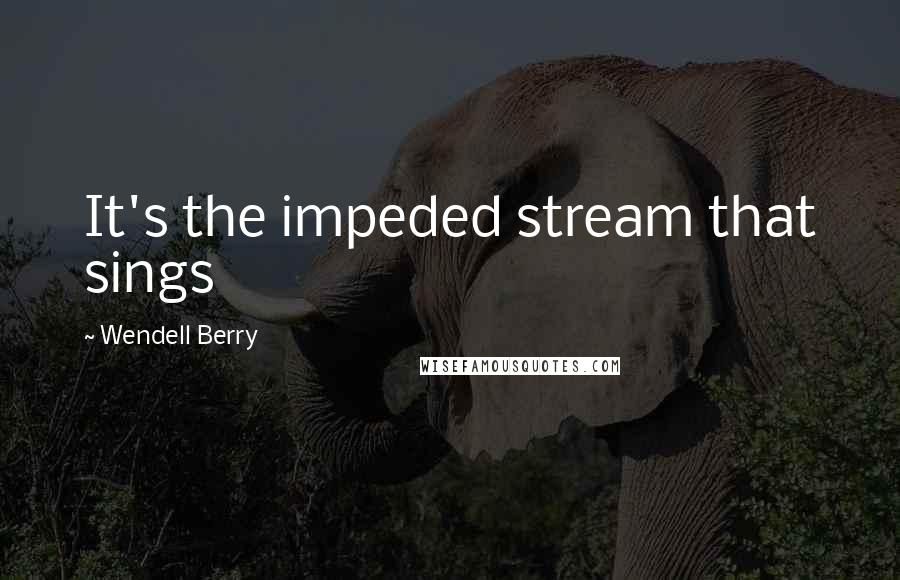 Wendell Berry Quotes: It's the impeded stream that sings