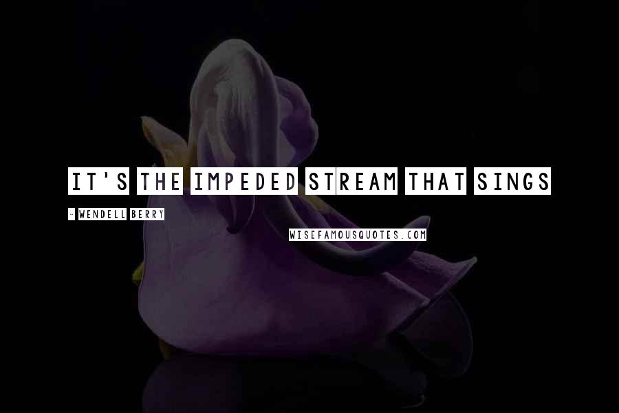 Wendell Berry Quotes: It's the impeded stream that sings